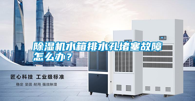 除濕機水箱排水孔堵塞故障怎么辦？