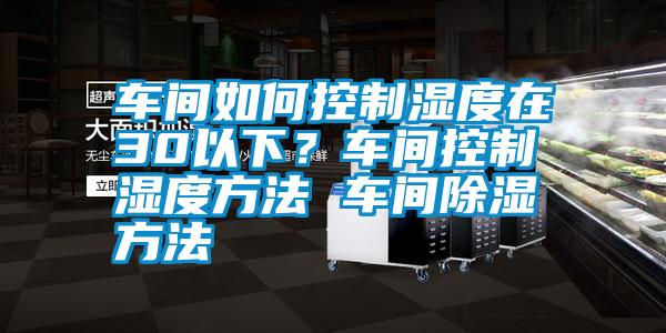 車間如何控制濕度在30以下？車間控制濕度方法 車間除濕方法