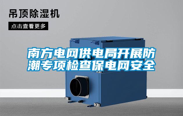 南方電網供電局開展防潮專項檢查保電網安全