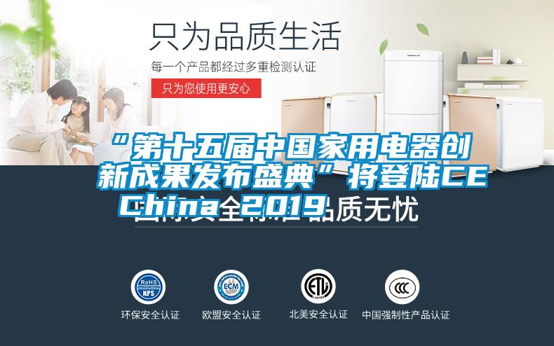 “第十五屆中國家用電器創新成果發布盛典”將登陸CE China 2019