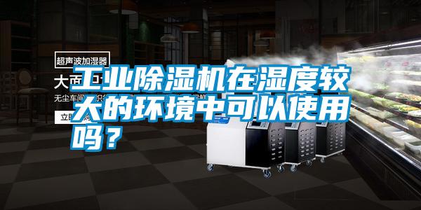 工業除濕機在濕度較大的環境中可以使用嗎？