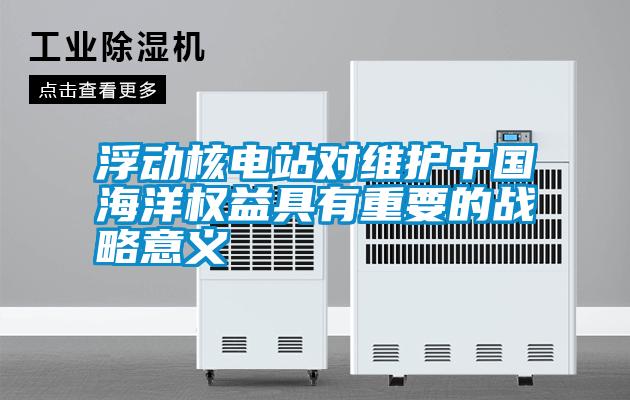 浮動核電站對維護中國海洋權益具有重要的戰略意義