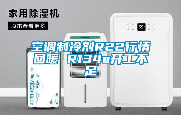 空調制冷劑R22行情回暖 R134a開工不足