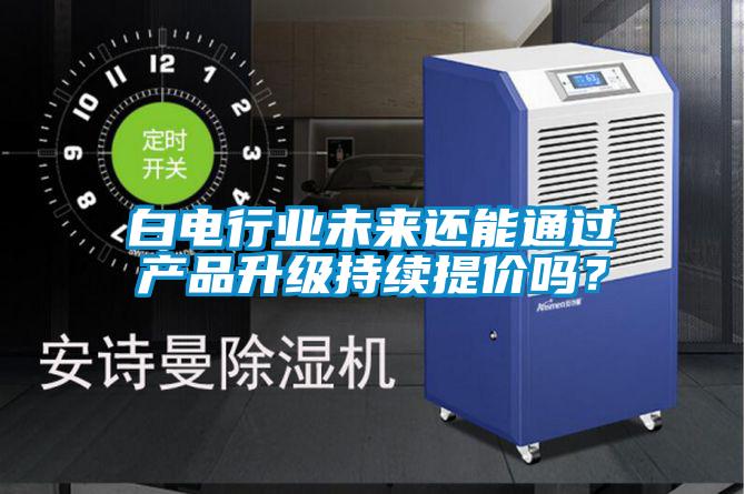 白電行業未來還能通過產品升級持續提價嗎？