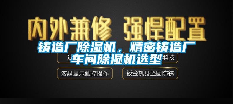 鑄造廠除濕機(jī)，精密鑄造廠車間除濕機(jī)選型