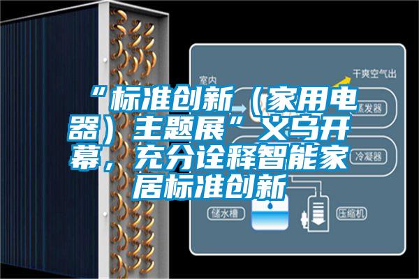 “標準創新（家用電器）主題展”義烏開幕，充分詮釋智能家居標準創新