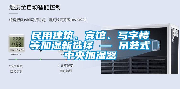 民用建筑、賓館、寫字樓等加濕新選擇 — 吊裝式中央加濕器