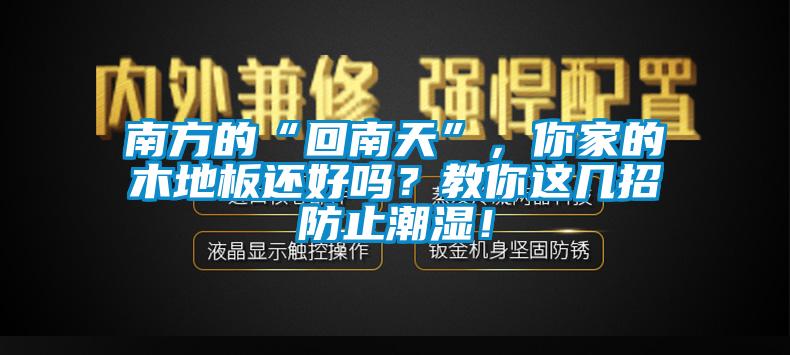 南方的“回南天”，你家的木地板還好嗎？教你這幾招防止潮濕！