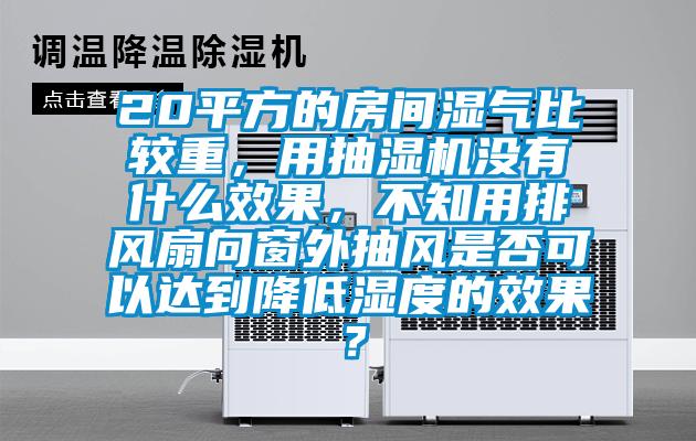 20平方的房間濕氣比較重，用抽濕機沒有什么效果，不知用排風扇向窗外抽風是否可以達到降低濕度的效果？