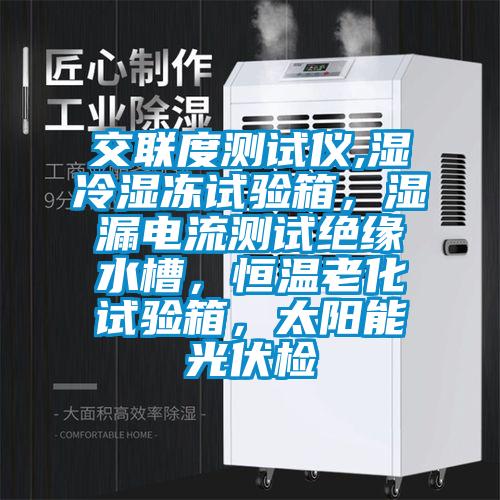 交聯(lián)度測試儀,濕冷濕凍試驗箱，濕漏電流測試絕緣水槽，恒溫老化試驗箱，太陽能光伏檢