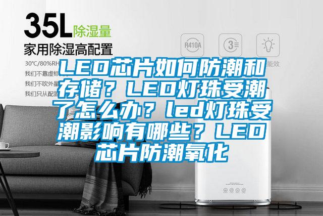 LED芯片如何防潮和存儲？LED燈珠受潮了怎么辦？led燈珠受潮影響有哪些？LED芯片防潮氧化