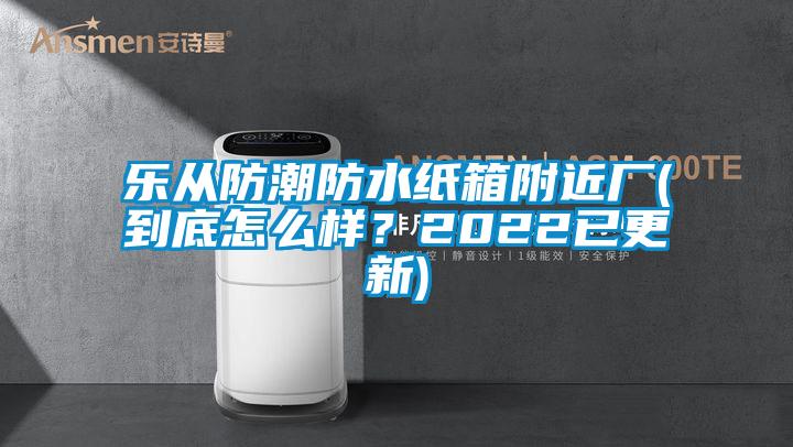 樂從防潮防水紙箱附近廠(到底怎么樣？2022已更新)