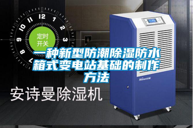 一種新型防潮除濕防水箱式變電站基礎的制作方法