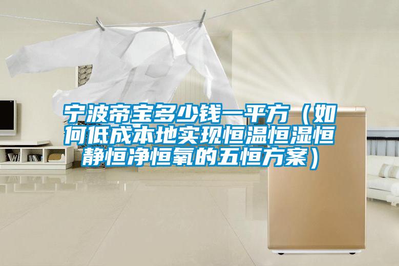 寧波帝寶多少錢一平方（如何低成本地實現恒溫恒濕恒靜恒凈恒氧的五恒方案）