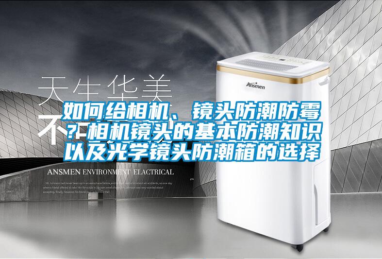 如何給相機、鏡頭防潮防霉？相機鏡頭的基本防潮知識以及光學鏡頭防潮箱的選擇