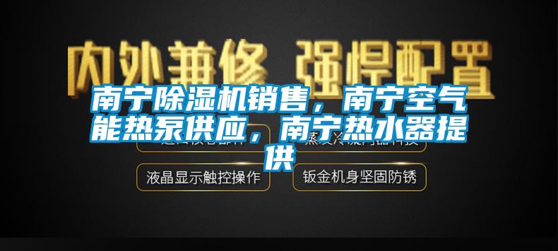 南寧除濕機銷售，南寧空氣能熱泵供應，南寧熱水器提供