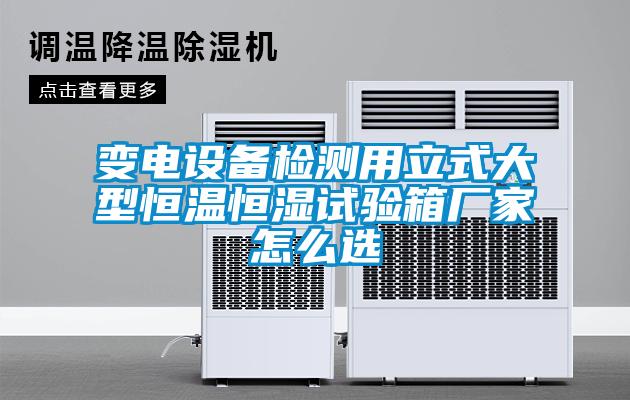 變電設備檢測用立式大型恒溫恒濕試驗箱廠家怎么選