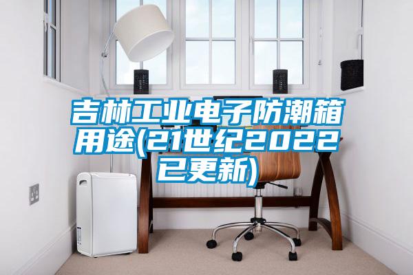 吉林工業電子防潮箱用途(21世紀2022已更新)