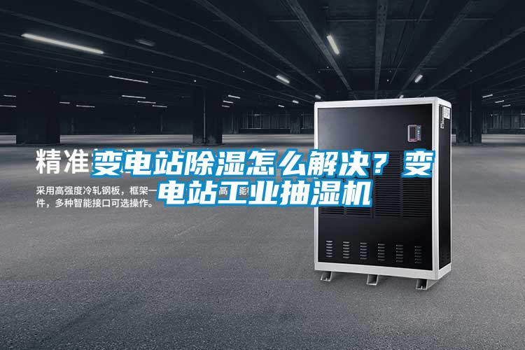 變電站除濕怎么解決？變電站工業抽濕機