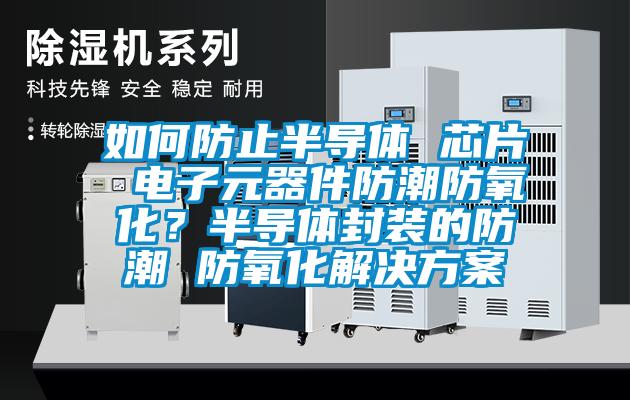 如何防止半導體 芯片 電子元器件防潮防氧化？半導體封裝的防潮 防氧化解決方案