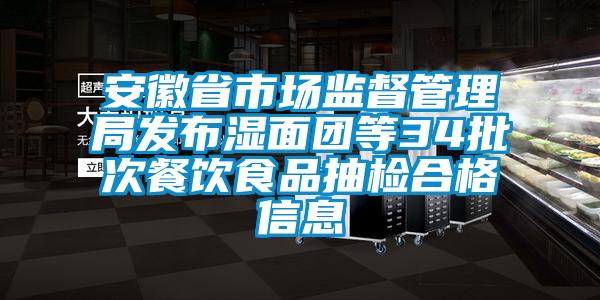 安徽省市場監督管理局發布濕面團等34批次餐飲食品抽檢合格信息