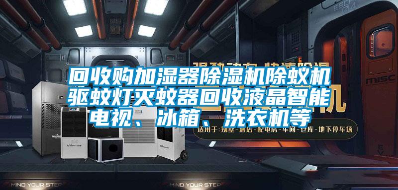 回收購加濕器除濕機除蟻機驅蚊燈滅蚊器回收液晶智能電視、冰箱、洗衣機等