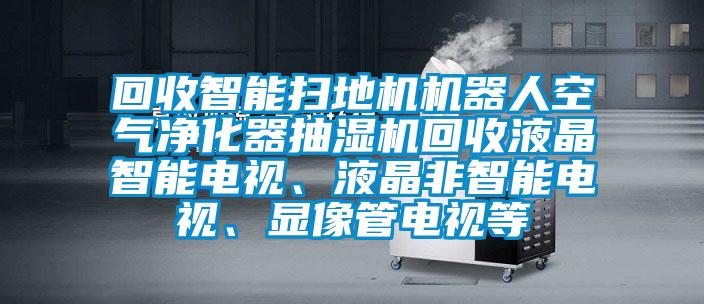 回收智能掃地機機器人空氣凈化器抽濕機回收液晶智能電視、液晶非智能電視、顯像管電視等