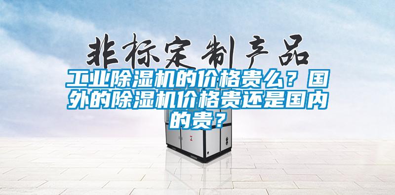 工業(yè)除濕機的價格貴么？國外的除濕機價格貴還是國內(nèi)的貴？