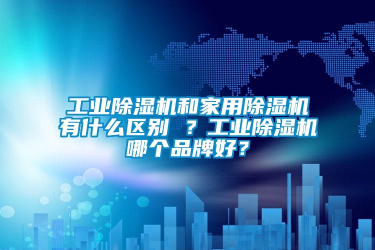 工業(yè)除濕機(jī)和家用除濕機(jī)有什么區(qū)別 ？工業(yè)除濕機(jī)哪個(gè)品牌好？