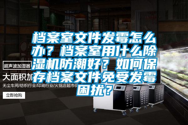 檔案室文件發霉怎么辦？檔案室用什么除濕機防潮好？如何保存檔案文件免受發霉困擾？