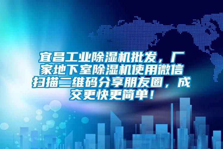 宜昌工業除濕機批發，廠家地下室除濕機使用微信掃描二維碼分享朋友圈，成交更快更簡單！