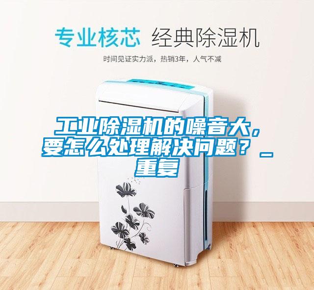 工業除濕機的噪音大，要怎么處理解決問題？_重復