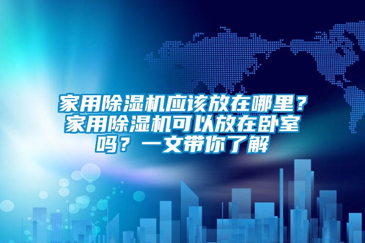 家用除濕機應該放在哪里？家用除濕機可以放在臥室嗎？一文帶你了解