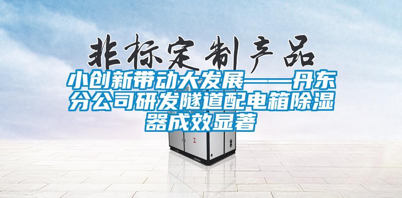 小創新帶動大發展——丹東分公司研發隧道配電箱除濕器成效顯著