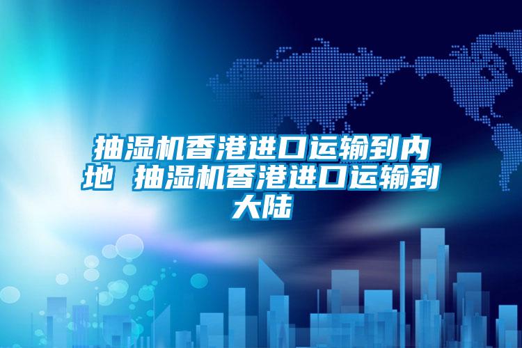 抽濕機香港進口運輸到內地 抽濕機香港進口運輸到大陸