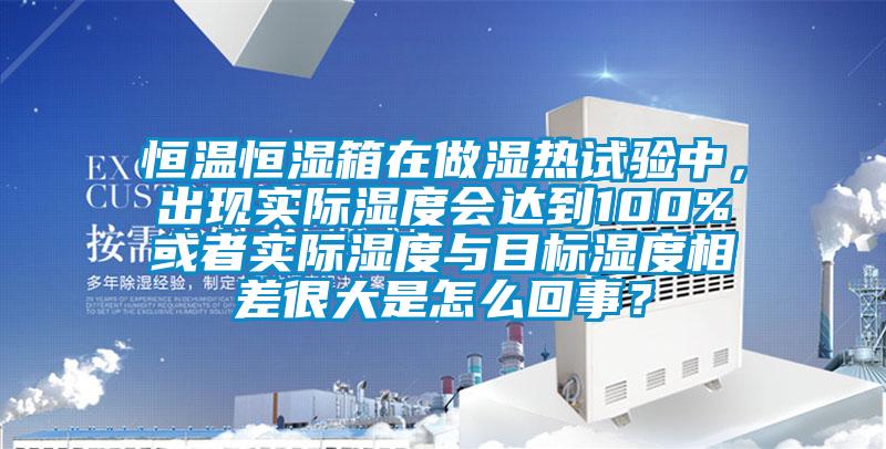 恒溫恒濕箱在做濕熱試驗中，出現實際濕度會達到100%或者實際濕度與目標濕度相差很大是怎么回事？