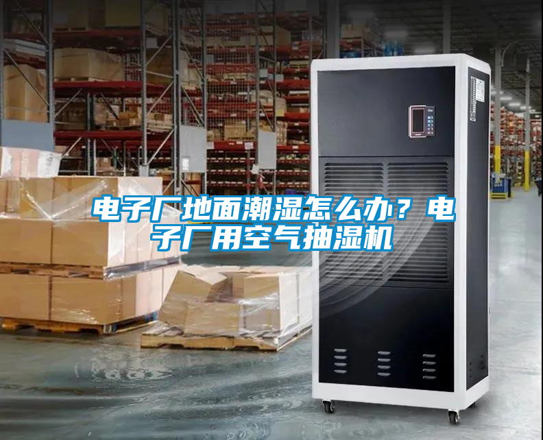 電子廠地面潮濕怎么辦？電子廠用空氣抽濕機