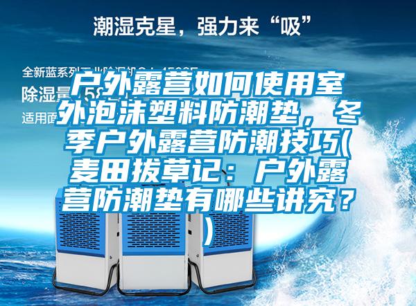 戶外露營如何使用室外泡沫塑料防潮墊，冬季戶外露營防潮技巧(麥田拔草記：戶外露營防潮墊有哪些講究？)