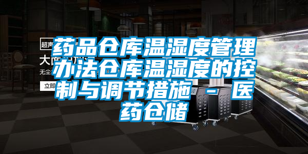 藥品倉庫溫濕度管理辦法倉庫溫濕度的控制與調節措施 - 醫藥倉儲