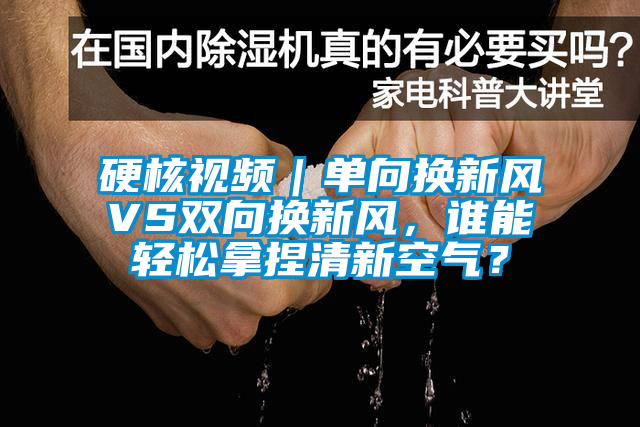 硬核視頻｜單向換新風(fēng)VS雙向換新風(fēng)，誰能輕松拿捏清新空氣？