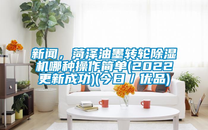 新聞，菏澤油墨轉輪除濕機哪種操作簡單(2022更新成功)(今日／優品)