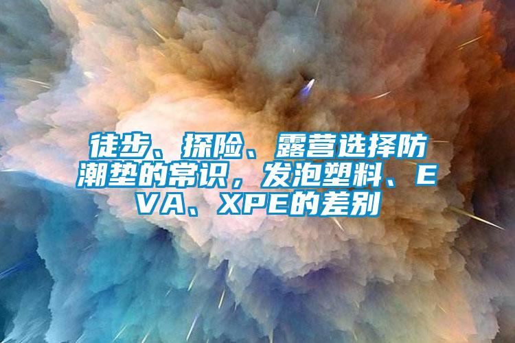 徒步、探險、露營選擇防潮墊的常識，發泡塑料、EVA、XPE的差別