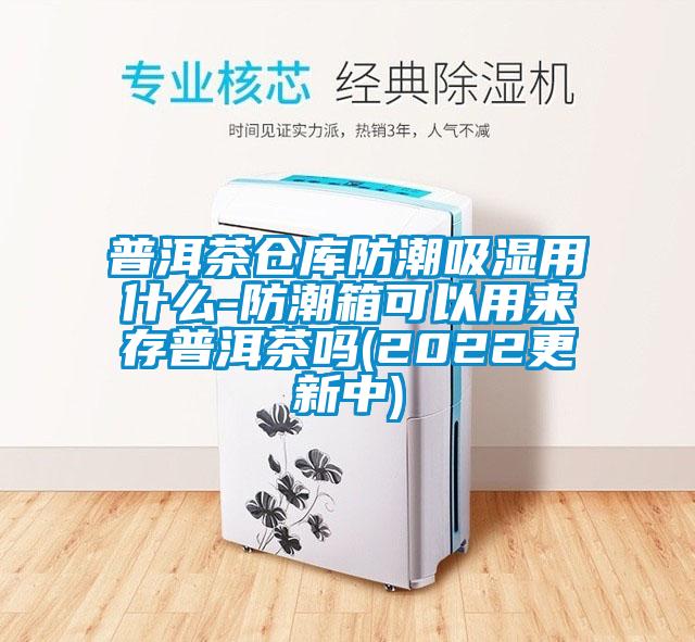 普洱茶倉庫防潮吸濕用什么-防潮箱可以用來存普洱茶嗎(2022更新中)