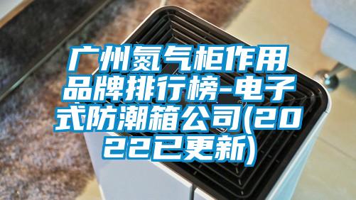 廣州氮氣柜作用品牌排行榜-電子式防潮箱公司(2022已更新)