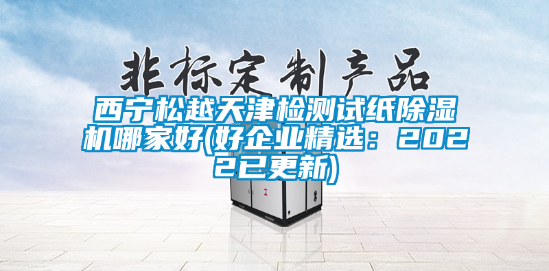 西寧松越天津檢測試紙除濕機哪家好(好企業精選：2022已更新)