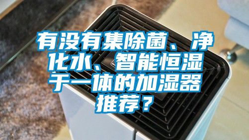 有沒有集除菌、凈化水、智能恒濕于一體的加濕器推薦？