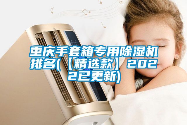 重慶手套箱專用除濕機排名(【精選款】2022已更新)