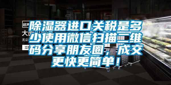 除濕器進口關稅是多少使用微信掃描二維碼分享朋友圈，成交更快更簡單！