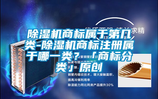 除濕機商標屬于第幾類-除濕機商標注冊屬于哪一類？「商標分類」原創