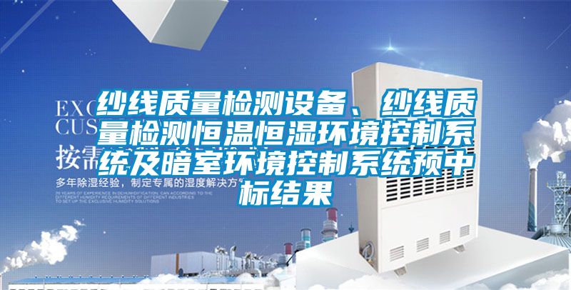 紗線質量檢測設備、紗線質量檢測恒溫恒濕環境控制系統及暗室環境控制系統預中標結果